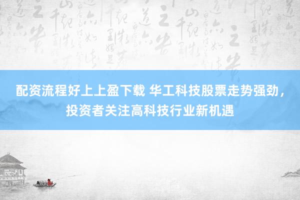 配资流程好上上盈下载 华工科技股票走势强劲，投资者关注高科技行业新机遇