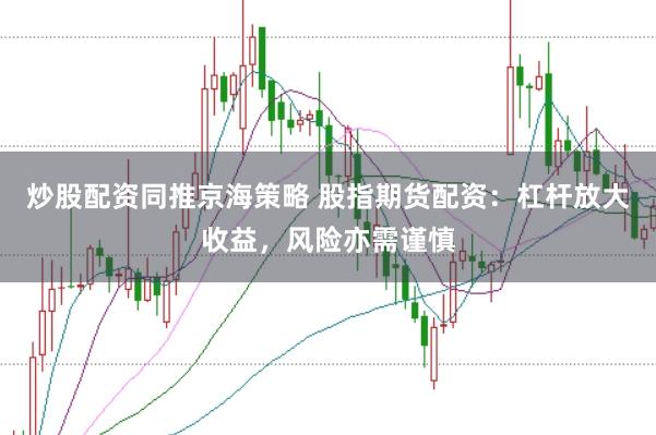 炒股配资同推京海策略 股指期货配资：杠杆放大收益，风险亦需谨慎