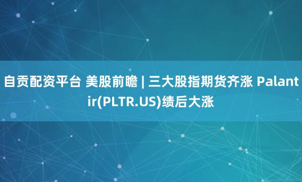 自贡配资平台 美股前瞻 | 三大股指期货齐涨 Palantir(PLTR.US)绩后大涨