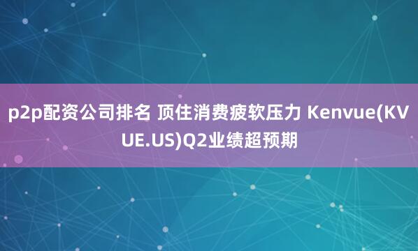 p2p配资公司排名 顶住消费疲软压力 Kenvue(KVUE.US)Q2业绩超预期