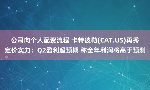 公司向个人配资流程 卡特彼勒(CAT.US)再秀定价实力：Q2盈利超预期 称全年利润将高于预测