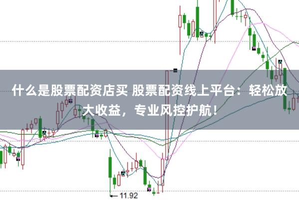 什么是股票配资店买 股票配资线上平台：轻松放大收益，专业风控护航！
