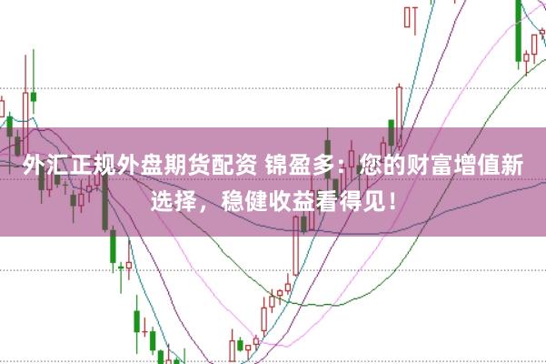 外汇正规外盘期货配资 锦盈多：您的财富增值新选择，稳健收益看得见！