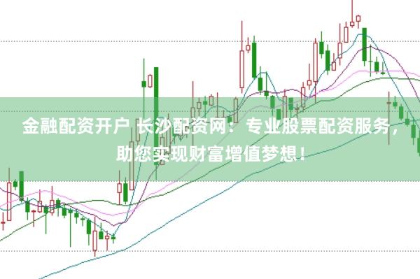 金融配资开户 长沙配资网：专业股票配资服务，助您实现财富增值梦想！