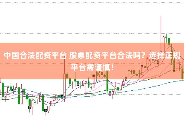 中国合法配资平台 股票配资平台合法吗?选择正规平台需谨慎!