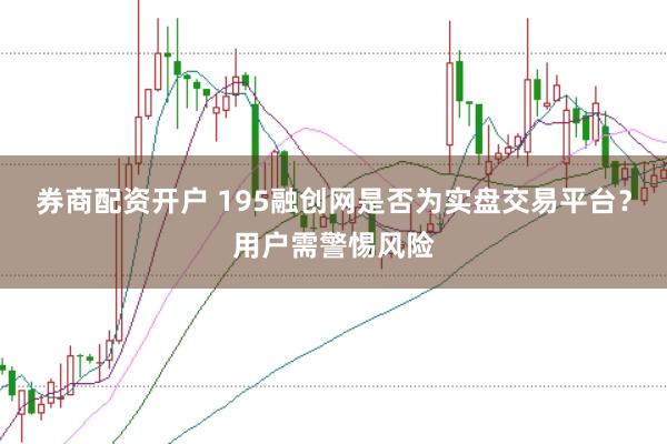 券商配资开户 195融创网是否为实盘交易平台？用户需警惕风险