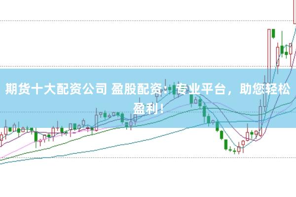 期货十大配资公司 盈股配资：专业平台，助您轻松盈利！