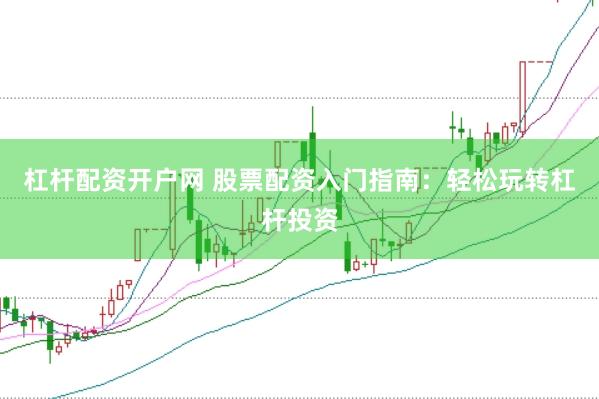杠杆配资开户网 股票配资入门指南：轻松玩转杠杆投资