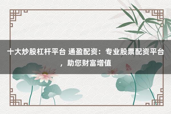 十大炒股杠杆平台 通盈配资：专业股票配资平台，助您财富增值