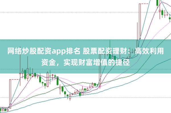 网络炒股配资app排名 股票配资理财：高效利用资金，实现财富增值的捷径