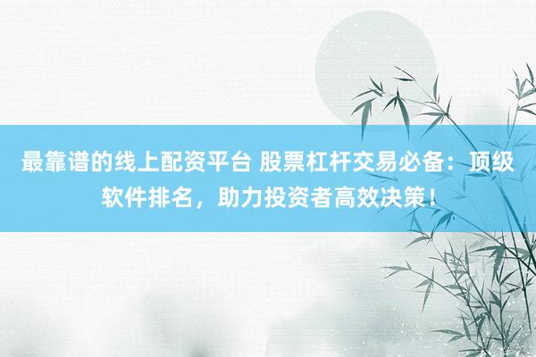 最靠谱的线上配资平台 股票杠杆交易必备：顶级软件排名，助力投资者高效决策！