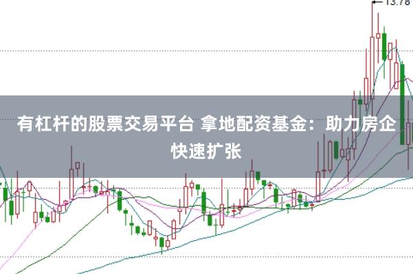 有杠杆的股票交易平台 拿地配资基金:助力房企快速扩张