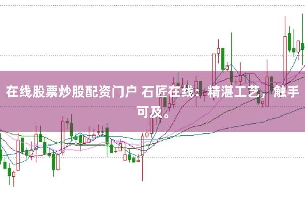 在线股票炒股配资门户 石匠在线:精湛工艺,触手可及。