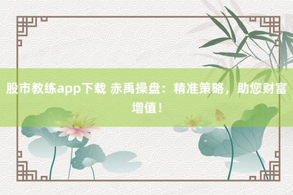 股市教练app下载 赤禹操盘：精准策略，助您财富增值！