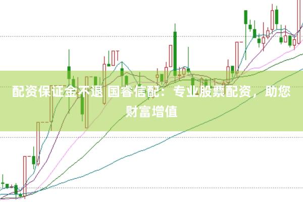 配资保证金不退 国睿信配：专业股票配资，助您财富增值