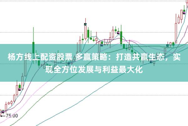 杨方线上配资股票 多赢策略：打造共赢生态，实现全方位发展与利益最大化