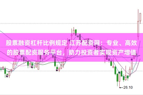 股票融资杠杆比例规定 江苏配资网:专业、高效的股票配资服务平台,助力投资者实现资产增值