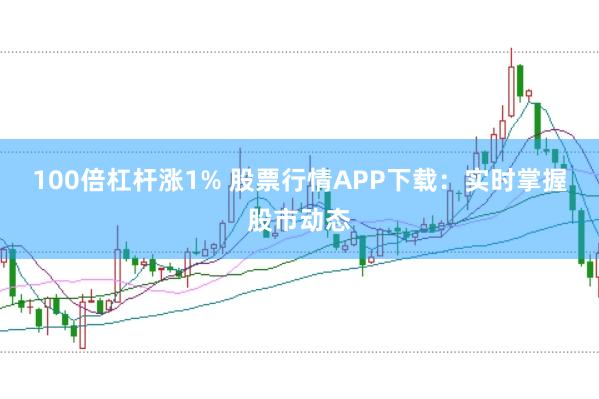 100倍杠杆涨1% 股票行情APP下载:实时掌握股市动态