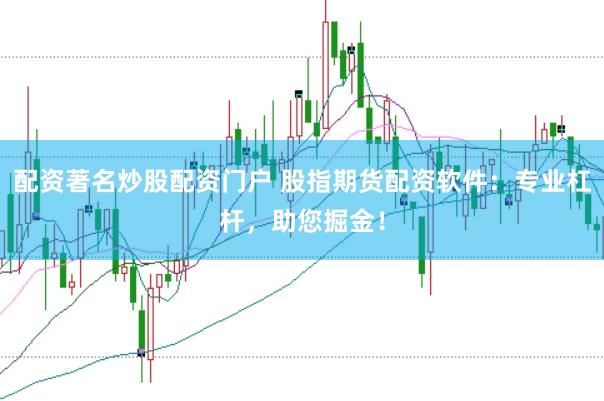配资著名炒股配资门户 股指期货配资软件：专业杠杆，助您掘金！