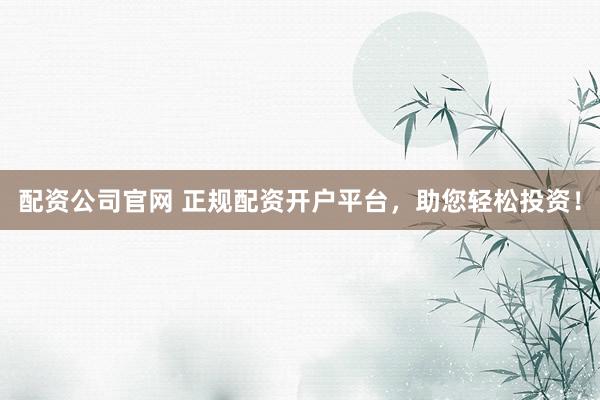 配资公司官网 正规配资开户平台,助您轻松投资!