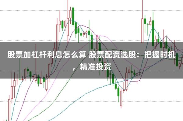 股票加杠杆利息怎么算 股票配资选股:把握时机,精准投资