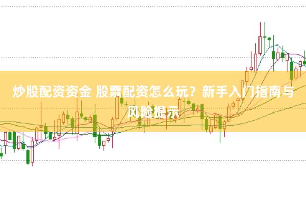 炒股配资资金 股票配资怎么玩？新手入门指南与风险提示