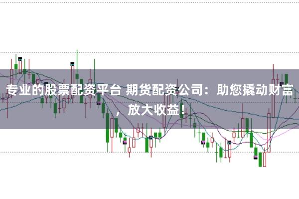 专业的股票配资平台 期货配资公司：助您撬动财富，放大收益！