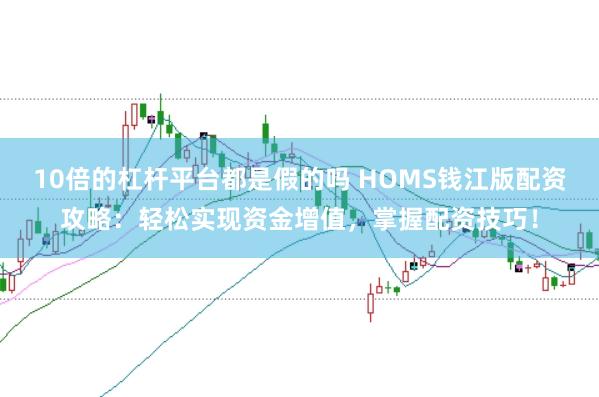 10倍的杠杆平台都是假的吗 HOMS钱江版配资攻略：轻松实现资金增值，掌握配资技巧！
