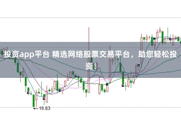 投资app平台 精选网络股票交易平台,助您轻松投资!