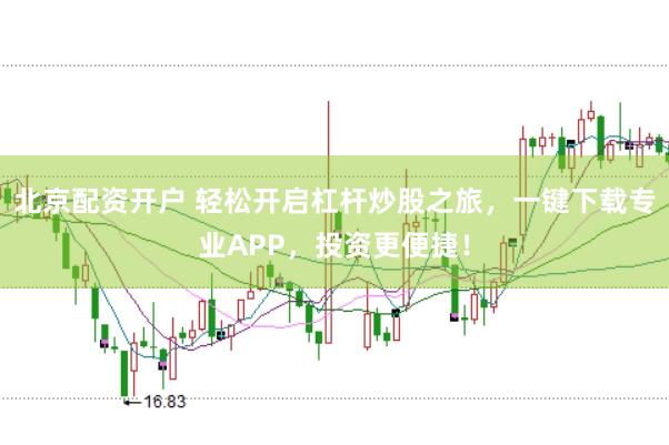 北京配资开户 轻松开启杠杆炒股之旅，一键下载专业APP，投资更便捷！