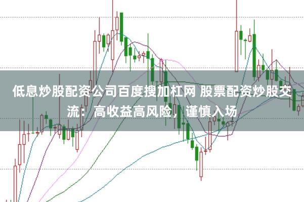 低息炒股配资公司百度搜加杠网 股票配资炒股交流:高收益高风险,谨慎入场
