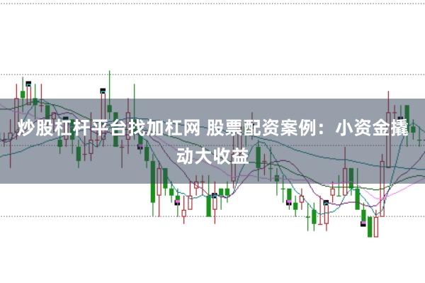 炒股杠杆平台找加杠网 股票配资案例:小资金撬动大收益