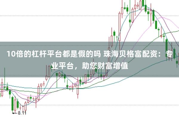 10倍的杠杆平台都是假的吗 珠海贝格富配资:专业平台,助您财富增值