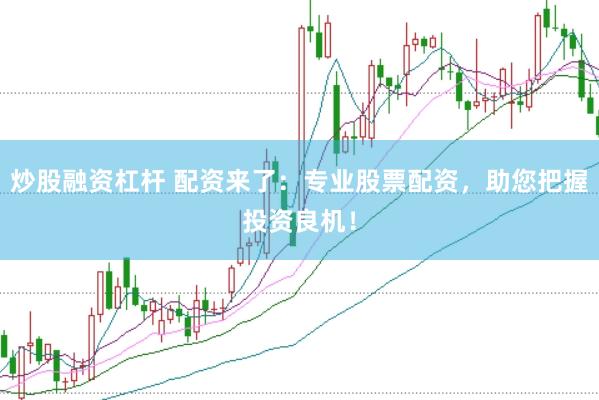 炒股融资杠杆 配资来了：专业股票配资，助您把握投资良机！
