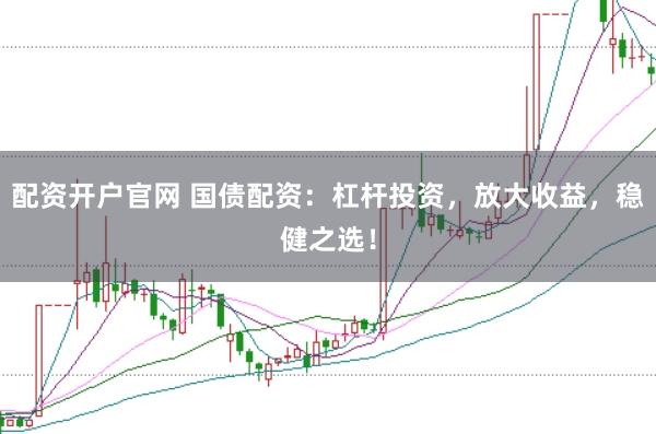 配资开户官网 国债配资：杠杆投资，放大收益，稳健之选！