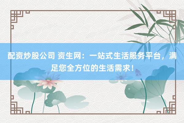 配资炒股公司 资生网:一站式生活服务平台,满足您全方位的生活需求!