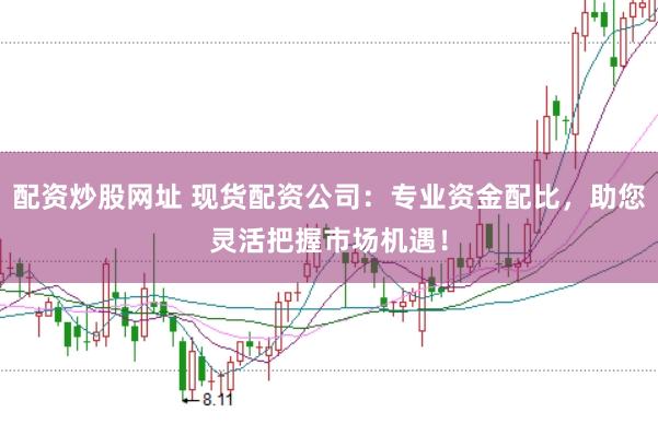 配资炒股网址 现货配资公司:专业资金配比,助您灵活把握市场机遇!