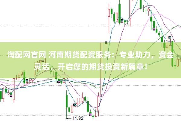 淘配网官网 河南期货配资服务：专业助力，资金灵活，开启您的期货投资新篇章！