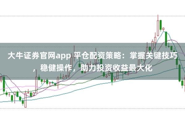 大牛证券官网app 平仓配资策略:掌握关键技巧,稳健操作,助力投资收益最大化