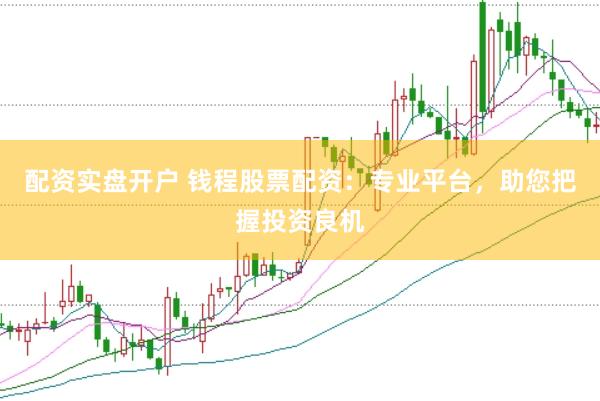 配资实盘开户 钱程股票配资：专业平台，助您把握投资良机