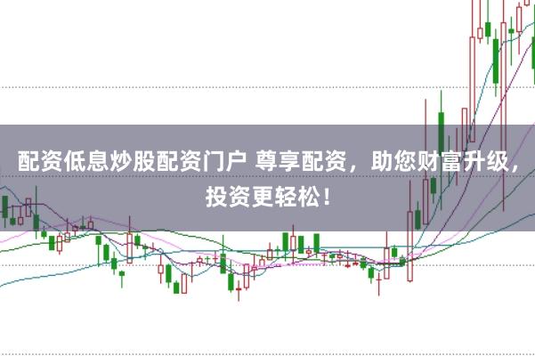 配资低息炒股配资门户 尊享配资，助您财富升级，投资更轻松！