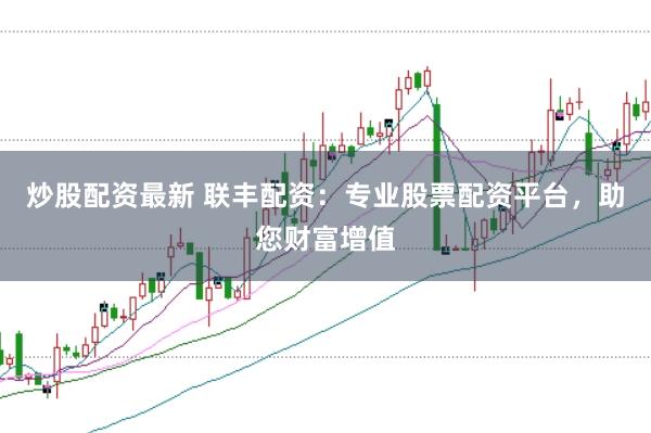 炒股配资最新 联丰配资：专业股票配资平台，助您财富增值