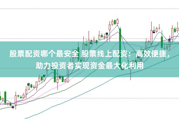 股票配资哪个最安全 股票线上配资:高效便捷,助力投资者实现资金最大化利用
