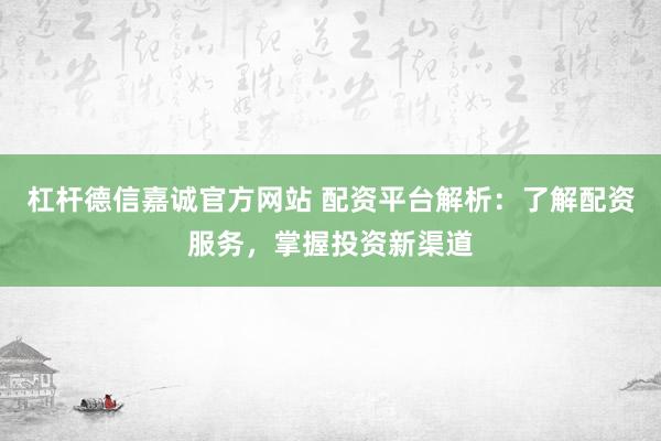 杠杆德信嘉诚官方网站 配资平台解析：了解配资服务，掌握投资新渠道