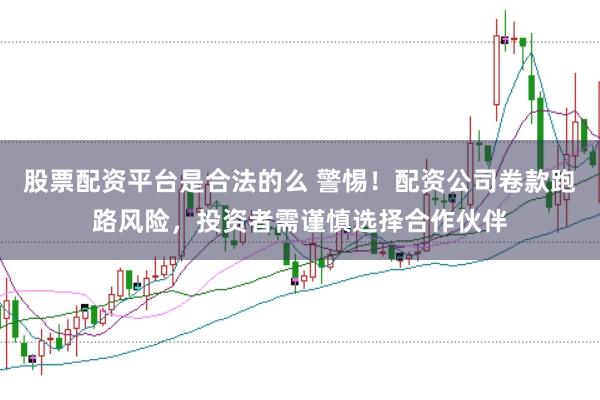 股票配资平台是合法的么 警惕！配资公司卷款跑路风险，投资者需谨慎选择合作伙伴