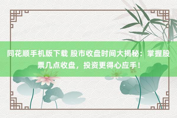 同花顺手机版下载 股市收盘时间大揭秘：掌握股票几点收盘，投资更得心应手！