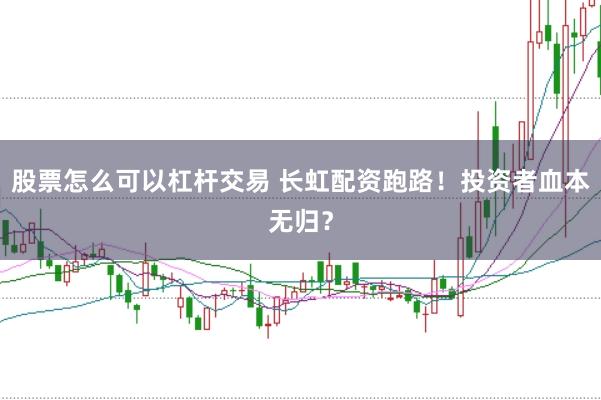 股票怎么可以杠杆交易 长虹配资跑路！投资者血本无归？