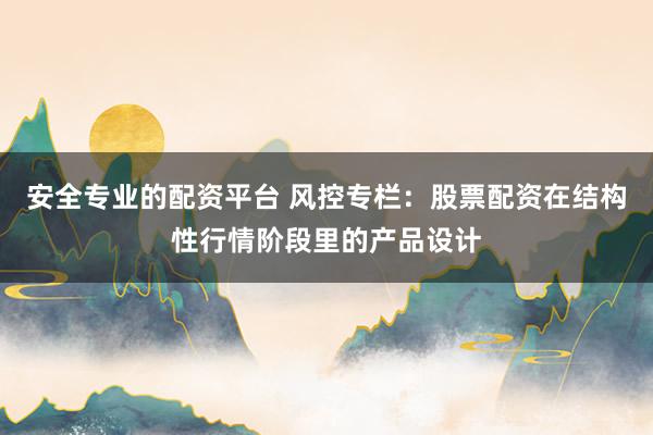 安全专业的配资平台 风控专栏：股票配资在结构性行情阶段里的产品设计