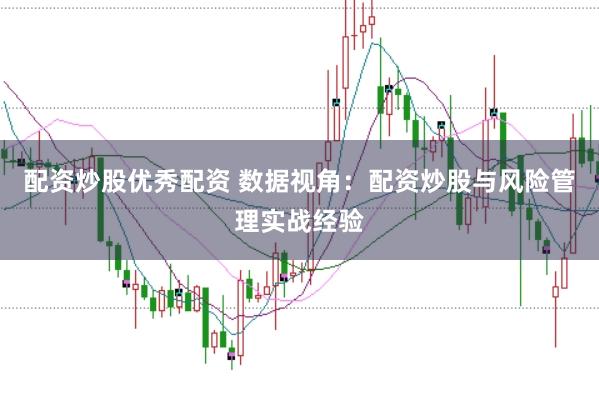 配资炒股优秀配资 数据视角：配资炒股与风险管理实战经验
