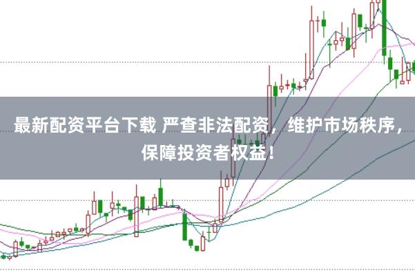 最新配资平台下载 严查非法配资,维护市场秩序,保障投资者权益!
